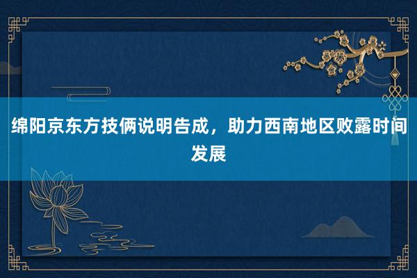 绵阳京东方技俩说明告成，助力西南地区败露时间发展