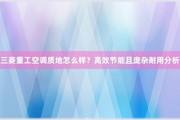 三菱重工空调质地怎么样？高效节能且庞杂耐用分析