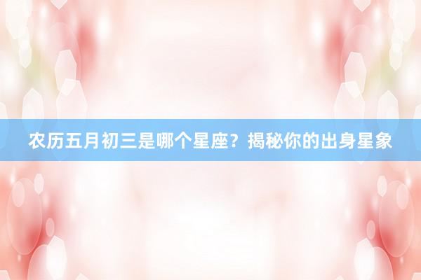 农历五月初三是哪个星座？揭秘你的出身星象