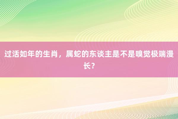 过活如年的生肖，属蛇的东谈主是不是嗅觉极端漫长？
