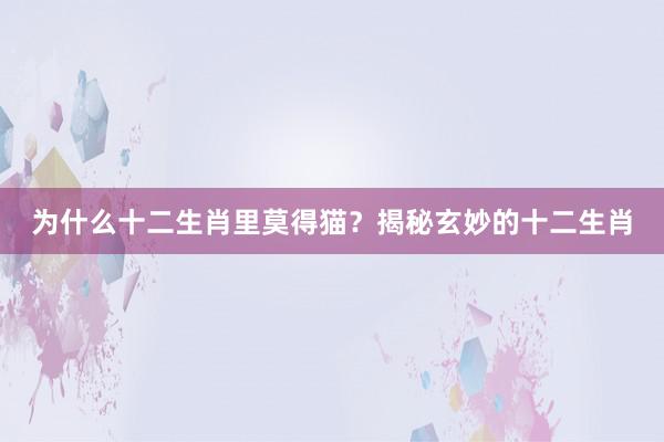 为什么十二生肖里莫得猫？揭秘玄妙的十二生肖