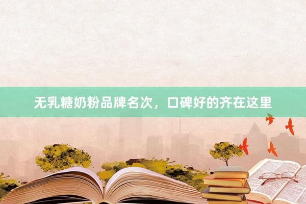 无乳糖奶粉品牌名次，口碑好的齐在这里