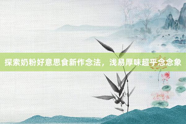 探索奶粉好意思食新作念法，浅易厚味超乎念念象