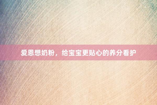 爱恩想奶粉，给宝宝更贴心的养分看护