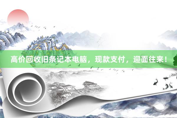 高价回收旧条记本电脑，现款支付，迎面往来！