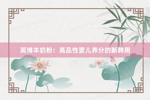 英博羊奶粉：高品性婴儿养分的新聘用
