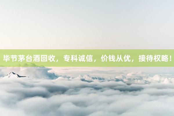 毕节茅台酒回收，专科诚信，价钱从优，接待权略！