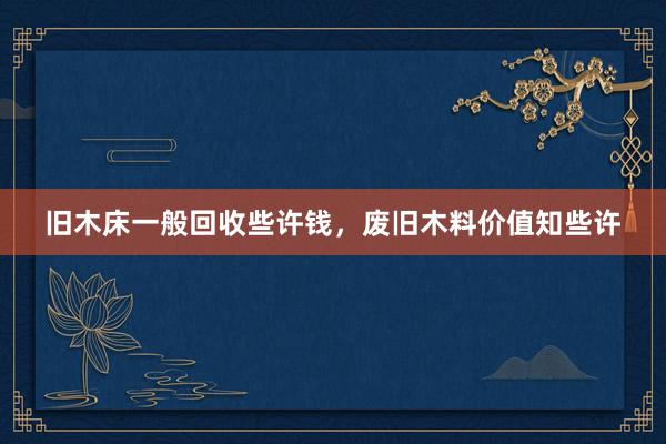 旧木床一般回收些许钱，废旧木料价值知些许
