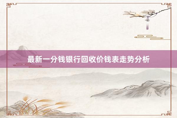 最新一分钱银行回收价钱表走势分析