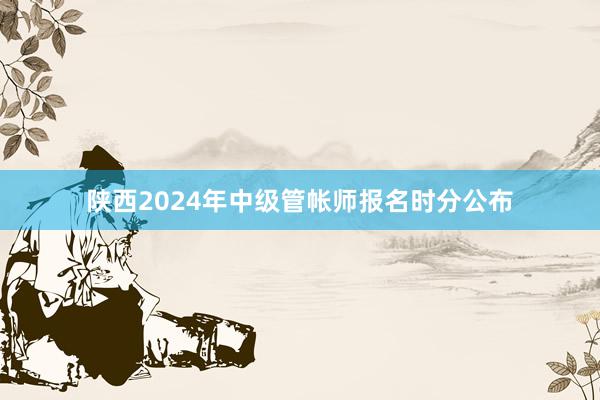 陕西2024年中级管帐师报名时分公布