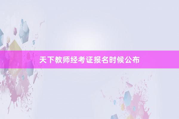 天下教师经考证报名时候公布