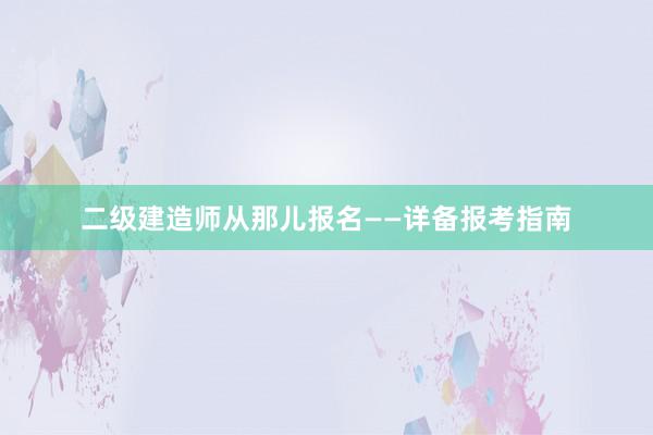 二级建造师从那儿报名——详备报考指南