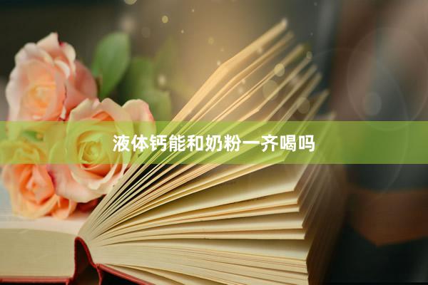 液体钙能和奶粉一齐喝吗